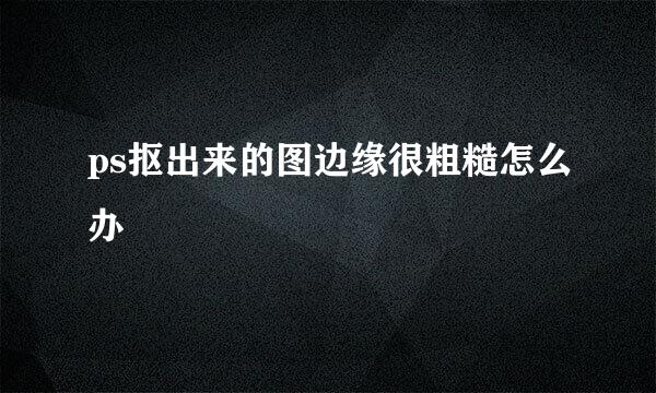 ps抠出来的图边缘很粗糙怎么办