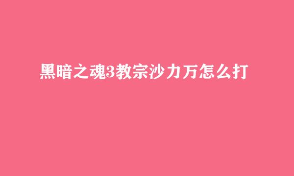 黑暗之魂3教宗沙力万怎么打