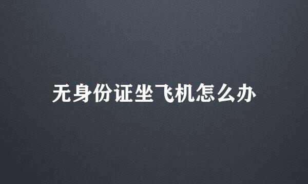 无身份证坐飞机怎么办