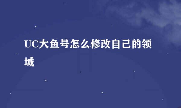 UC大鱼号怎么修改自己的领域