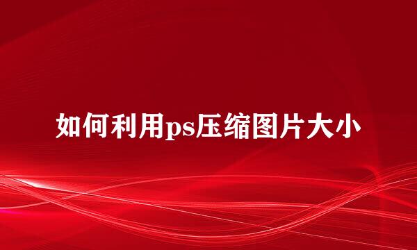 如何利用ps压缩图片大小