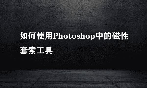 如何使用Photoshop中的磁性套索工具