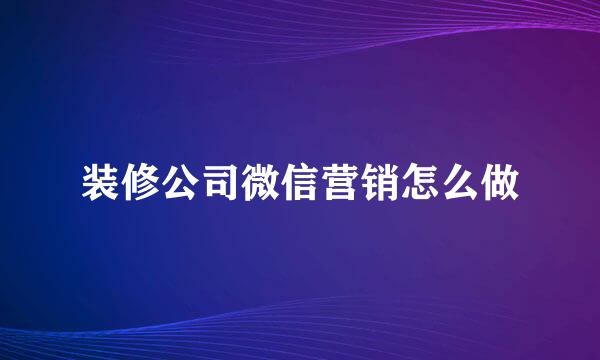 装修公司微信营销怎么做