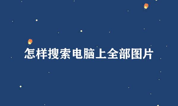 怎样搜索电脑上全部图片