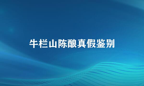 牛栏山陈酿真假鉴别
