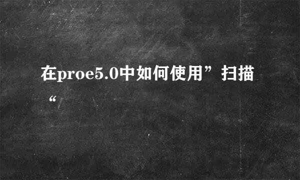 在proe5.0中如何使用”扫描“