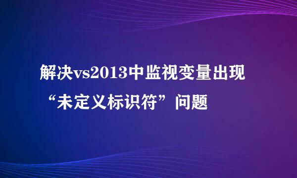 解决vs2013中监视变量出现“未定义标识符”问题