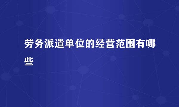 劳务派遣单位的经营范围有哪些