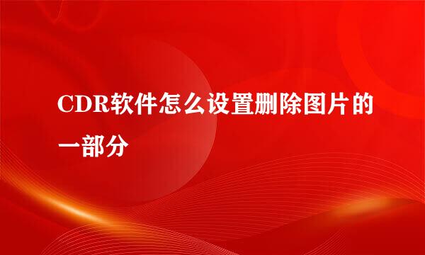 CDR软件怎么设置删除图片的一部分