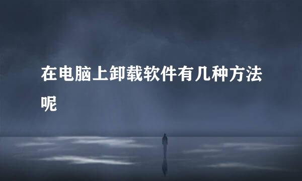 在电脑上卸载软件有几种方法呢