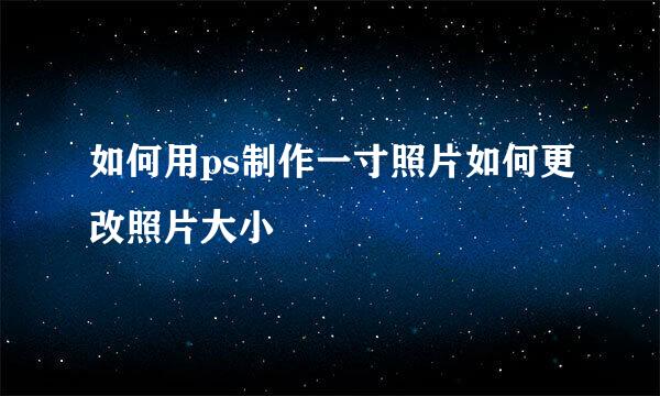如何用ps制作一寸照片如何更改照片大小
