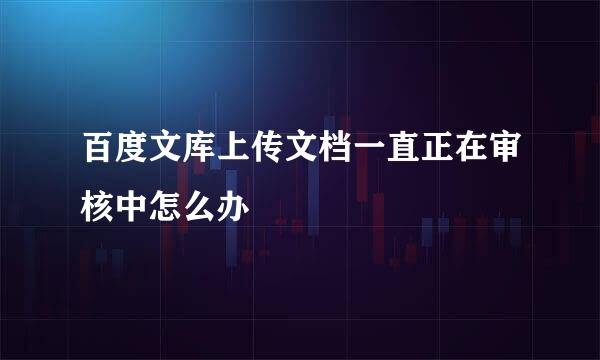 百度文库上传文档一直正在审核中怎么办