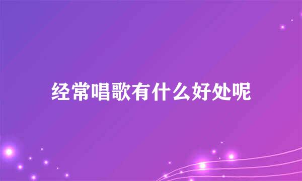 经常唱歌有什么好处呢
