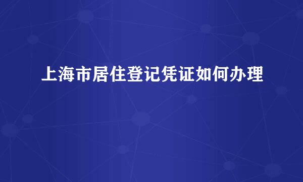 上海市居住登记凭证如何办理