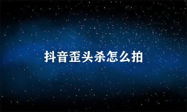 抖音歪头杀怎么拍