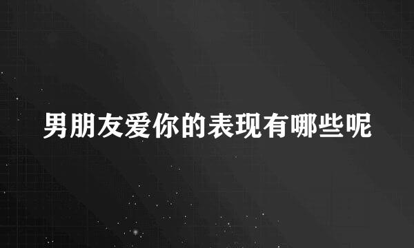 男朋友爱你的表现有哪些呢