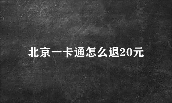 北京一卡通怎么退20元