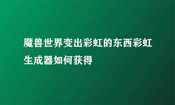 魔兽世界变出彩虹的东西彩虹生成器如何获得