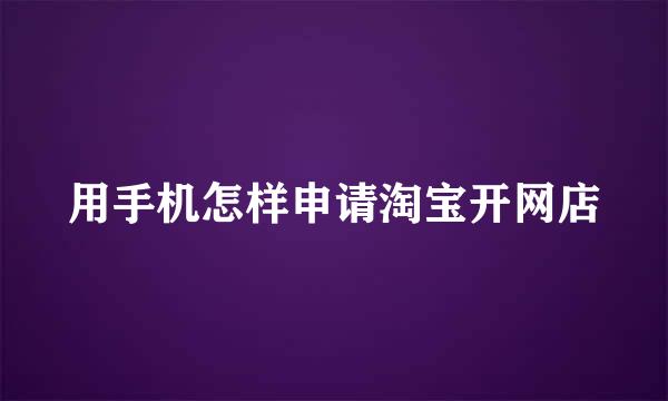 用手机怎样申请淘宝开网店