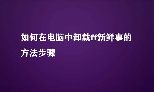如何在电脑中卸载ff新鲜事的方法步骤