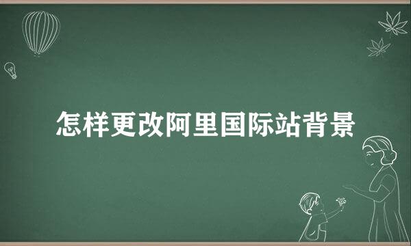 怎样更改阿里国际站背景