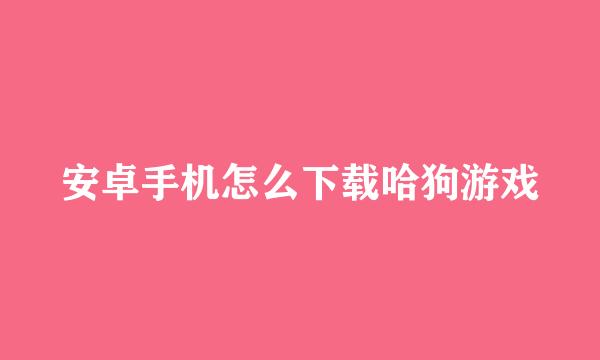 安卓手机怎么下载哈狗游戏