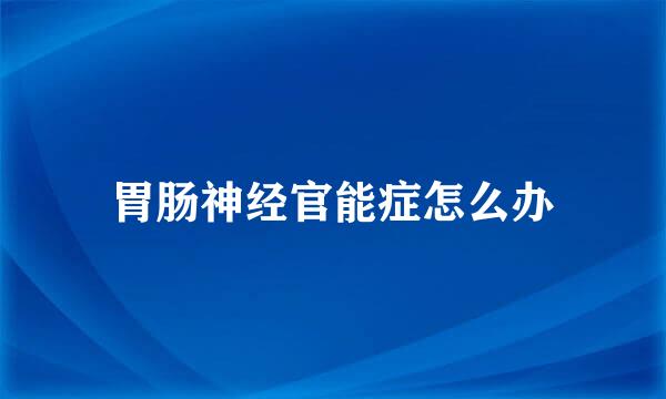 胃肠神经官能症怎么办