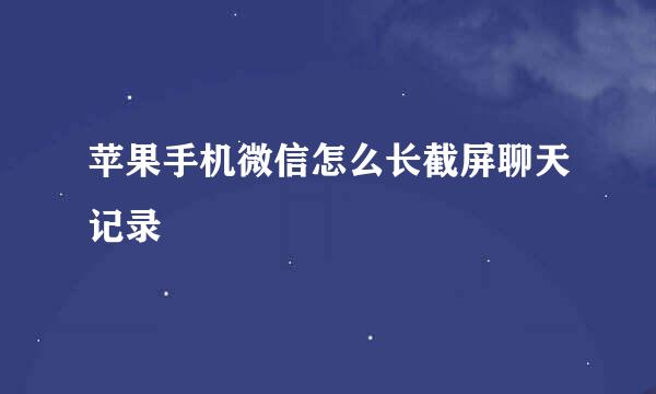 苹果手机微信怎么长截屏聊天记录