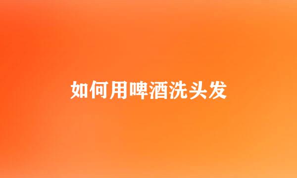 如何用啤酒洗头发