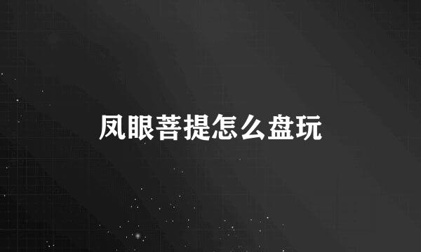 凤眼菩提怎么盘玩