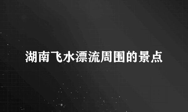 湖南飞水漂流周围的景点