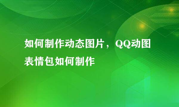 如何制作动态图片，QQ动图表情包如何制作