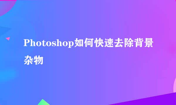 Photoshop如何快速去除背景杂物
