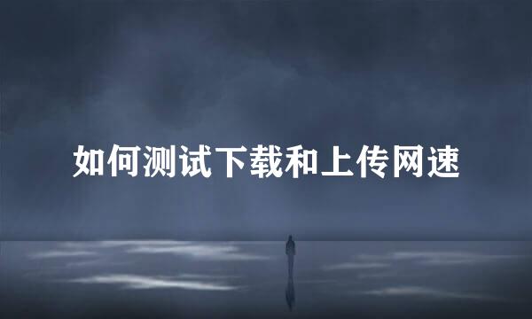 如何测试下载和上传网速
