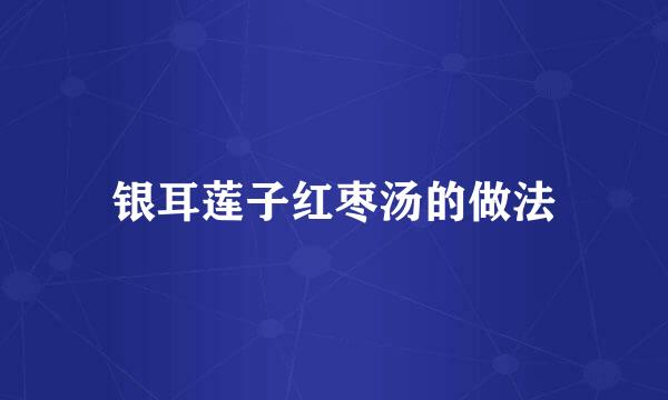 银耳莲子红枣汤的做法