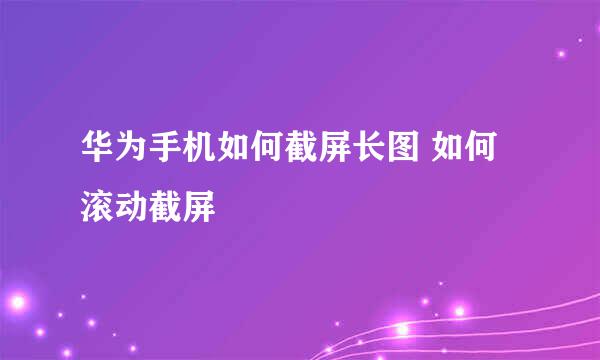 华为手机如何截屏长图 如何滚动截屏