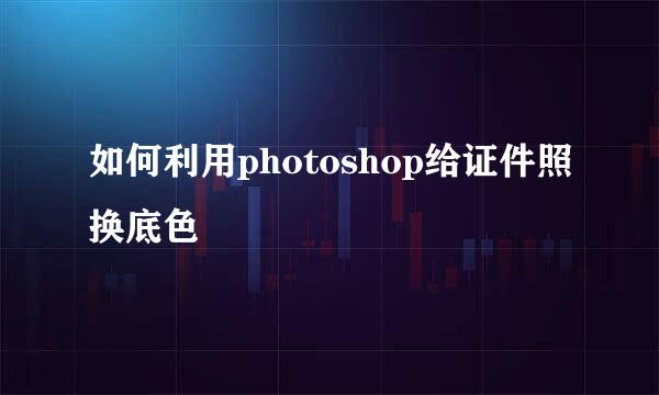 如何利用photoshop给证件照换底色
