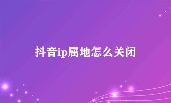 抖音ip属地怎么关闭