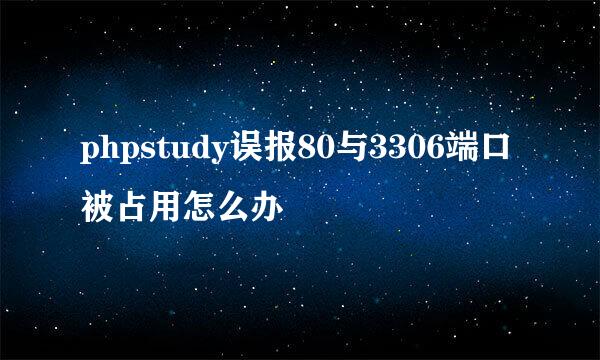 phpstudy误报80与3306端口被占用怎么办