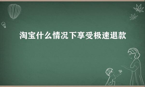淘宝什么情况下享受极速退款