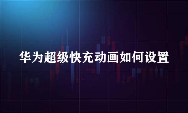 华为超级快充动画如何设置