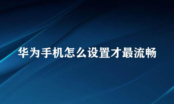 华为手机怎么设置才最流畅