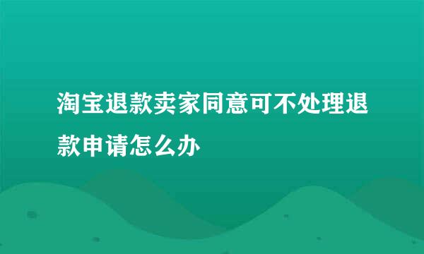 淘宝退款卖家同意可不处理退款申请怎么办