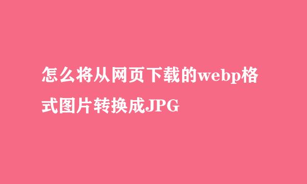 怎么将从网页下载的webp格式图片转换成JPG