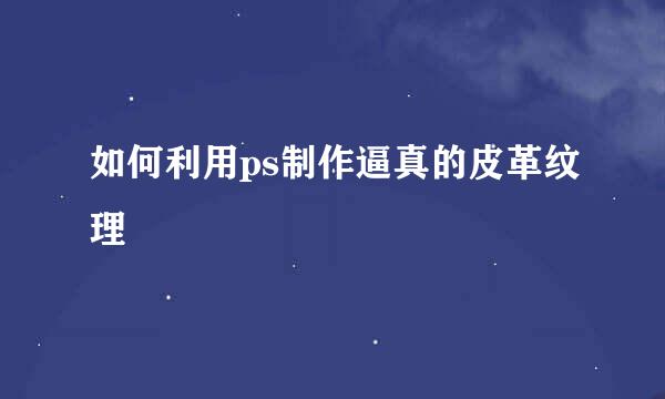 如何利用ps制作逼真的皮革纹理
