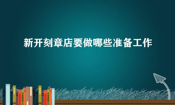 新开刻章店要做哪些准备工作
