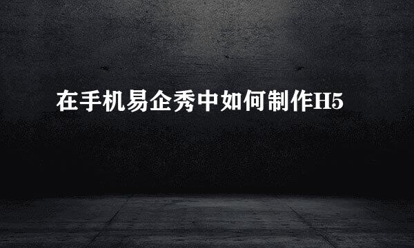 在手机易企秀中如何制作H5