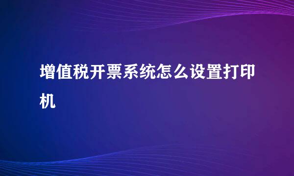 增值税开票系统怎么设置打印机