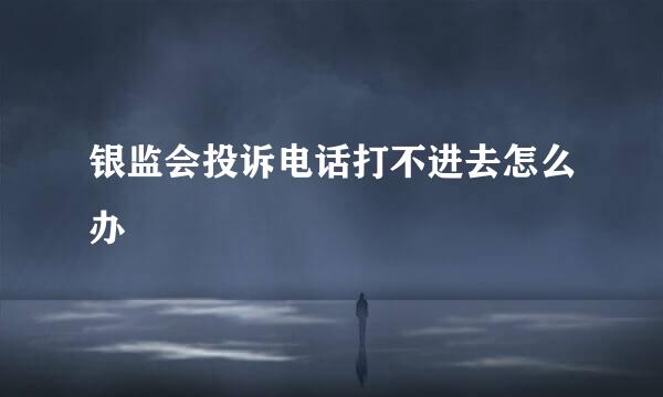 银监会投诉电话打不进去怎么办