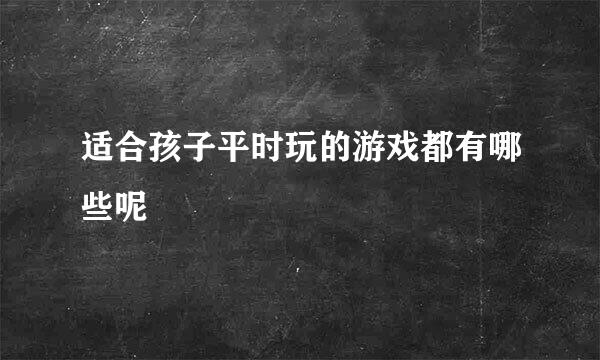 适合孩子平时玩的游戏都有哪些呢